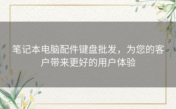 笔记本电脑配件键盘批发,为您的客户带来更好的用户体验 笔记本电脑配件键盘批发,为您的客户带来更好的用户体验