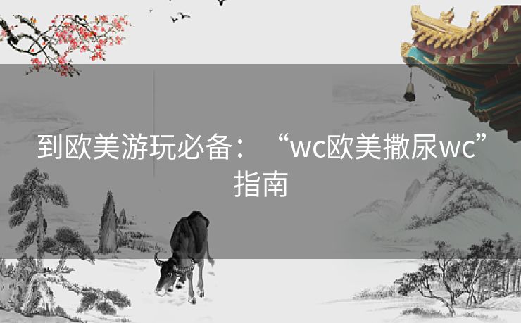 到欧美游玩必备:“wc欧美撒尿wc”指南 到欧美游玩必备:“wc欧美撒尿wc”指南