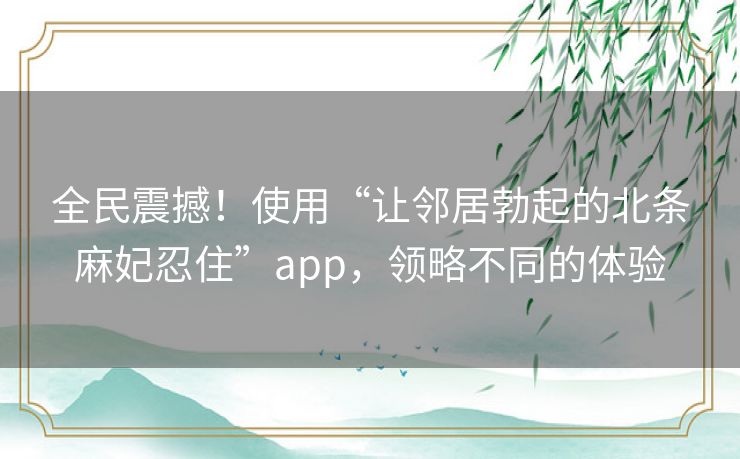 全民震撼!使用“让邻居勃起的北条麻妃忍住”app,领略不同的体验 全民震撼!使用“让邻居勃起的北条麻妃忍住”app,领略不同的体验