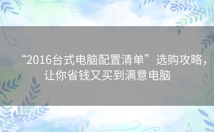 “2016台式电脑配置清单”选购攻略,让你省钱又买到满意电脑 “2016台式电脑配置清单”选购攻略,让你省钱又买到满意电脑