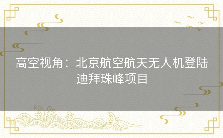高空视角：北京航空航天无人机登陆迪拜珠峰项目