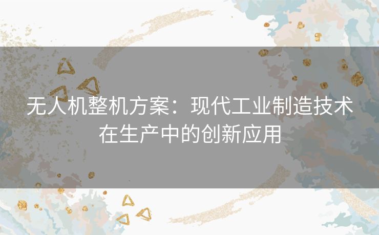 无人机整机方案:现代工业制造技术在生产中的创新应用 无人机整机方案:现代工业制造技术在生产中的创新应用