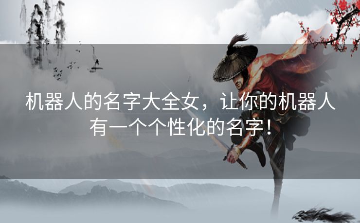 机器人的名字大全女,让你的机器人有一个个性化的名字! 机器人的名字大全女,让你的机器人有一个个性化的名字!