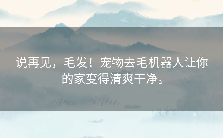 说再见,毛发!宠物去毛机器人让你的家变得清爽干净。 说再见,毛发!宠物去毛机器人让你的家变得清爽干净。