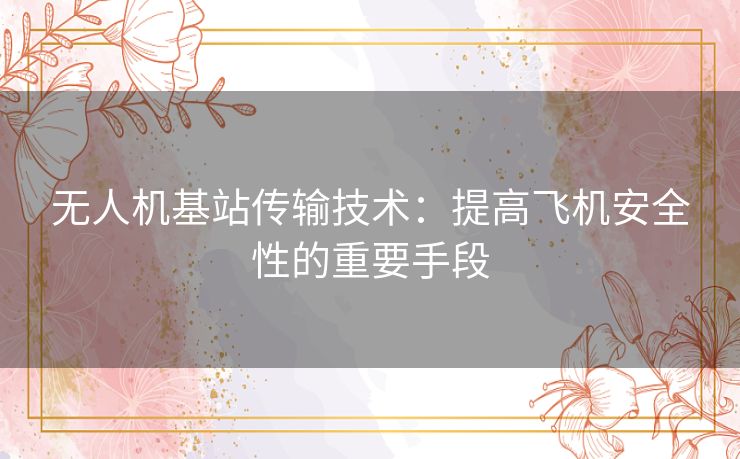 无人机基站传输技术:提高飞机安全性的重要手段 无人机基站传输技术:提高飞机安全性的重要手段