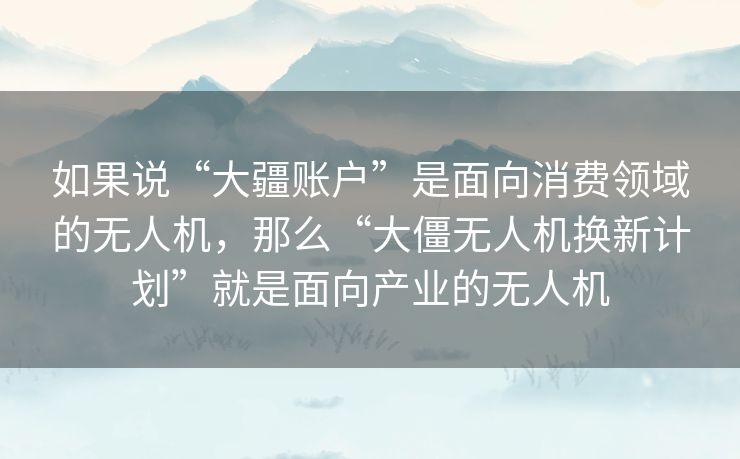 如果说“大疆账户”是面向消费领域的无人机,那么“大僵无人机换新计划”就是面向产业的无人机 如果说“大疆账户”是面向消费领域的无人机,那么“大僵无人机换新计划”就是面向产业的无人机