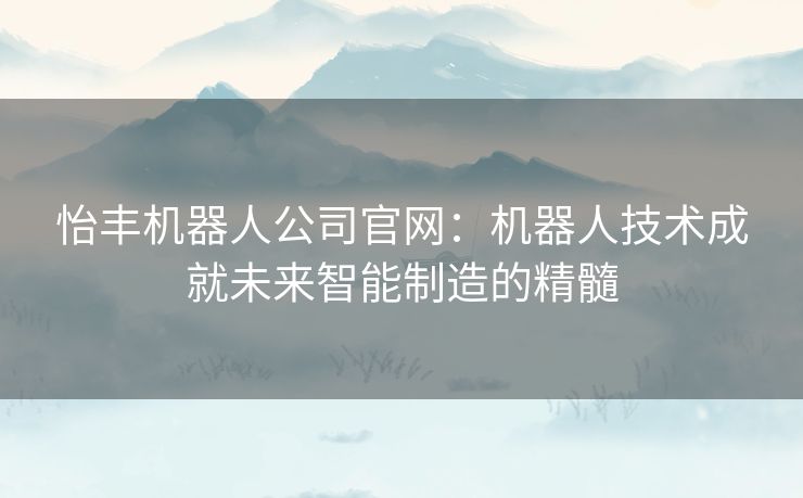 怡丰机器人公司官网:机器人技术成就未来智能制造的精髓 怡丰机器人公司官网:机器人技术成就未来智能制造的精髓
