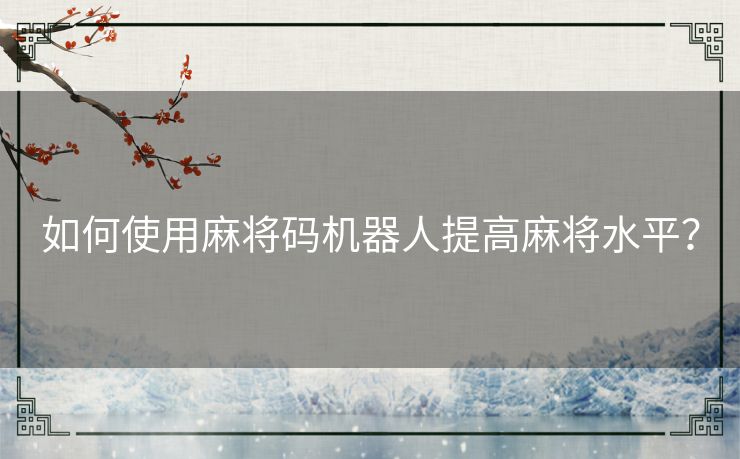 如何使用麻将码机器人提高麻将水平? 如何使用麻将码机器人提高麻将水平?