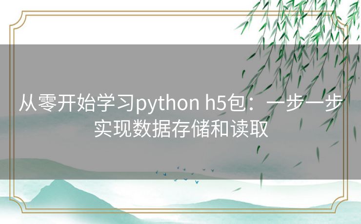 从零开始学习python h5包:一步一步实现数据存储和读取 从零开始学习python h5包:一步一步实现数据存储和读取