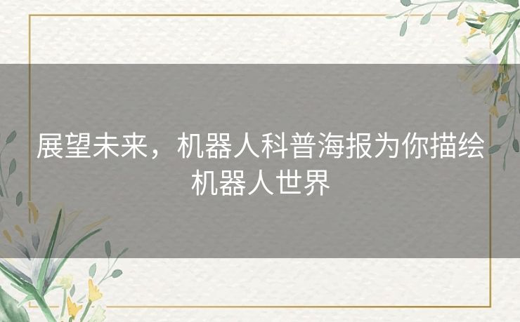 展望未来,机器人科普海报为你描绘机器人世界 展望未来,机器人科普海报为你描绘机器人世界