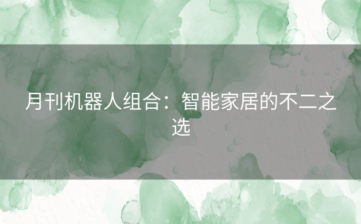 月刊机器人组合:智能家居的不二之选 月刊机器人组合:智能家居的不二之选