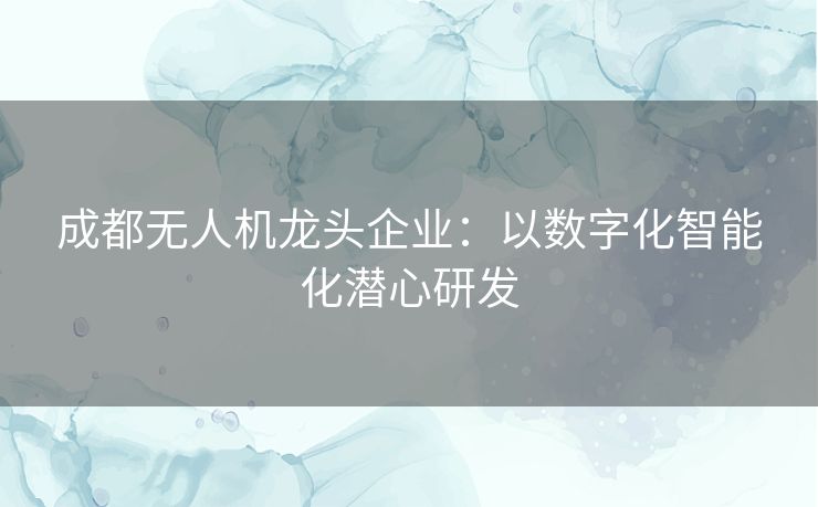 成都无人机龙头企业:以数字化智能化潜心研发 成都无人机龙头企业:以数字化智能化潜心研发