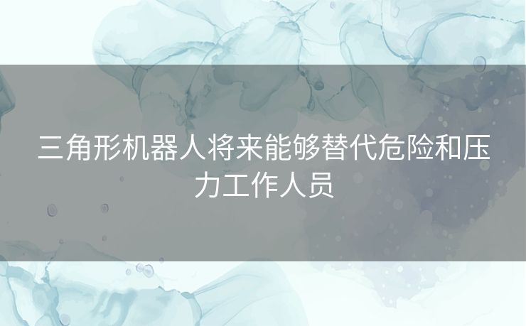 三角形机器人将来能够替代危险和压力工作人员 三角形机器人将来能够替代危险和压力工作人员