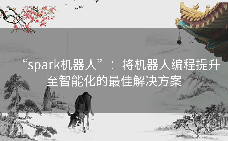 “spark机器人”:将机器人编程提升至智能化的最佳解决方案 “spark机器人”:将机器人编程提升至智能化的最佳解决方案