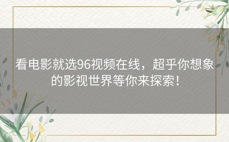 看电影就选96视频在线,超乎你想象的影视世界等你来探索! 看电影就选96视频在线,超乎你想象的影视世界等你来探索!