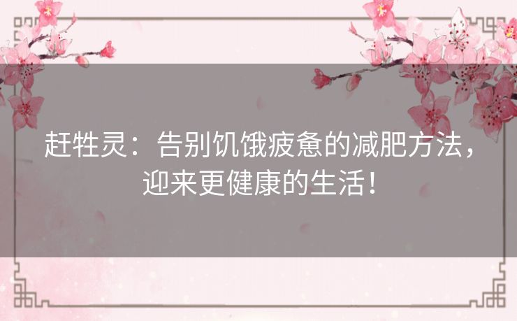 赶牲灵:告别饥饿疲惫的减肥方法,迎来更健康的生活! 赶牲灵:告别饥饿疲惫的减肥方法,迎来更健康的生活!