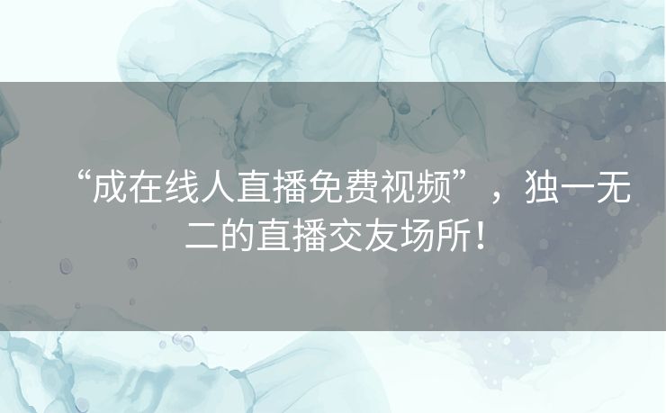 “成在线人直播免费视频”,独一无二的直播交友场所! “成在线人直播免费视频”,独一无二的直播交友场所!