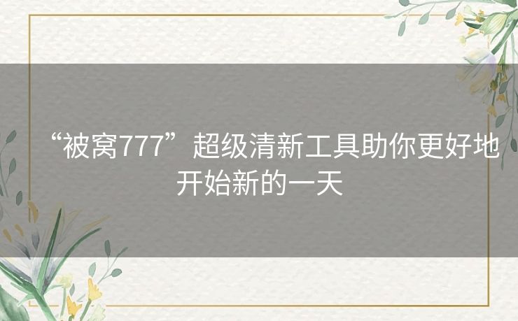 “被窝777”超级清新工具助你更好地开始新的一天 “被窝777”超级清新工具助你更好地开始新的一天