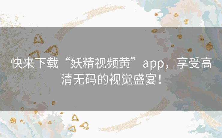 快来下载“妖精视频黄”app,享受高清无码的视觉盛宴! 快来下载“妖精视频黄”app,享受高清无码的视觉盛宴!