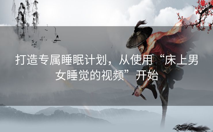 打造专属睡眠计划,从使用“床上男女睡觉的视频”开始 打造专属睡眠计划,从使用“床上男女睡觉的视频”开始