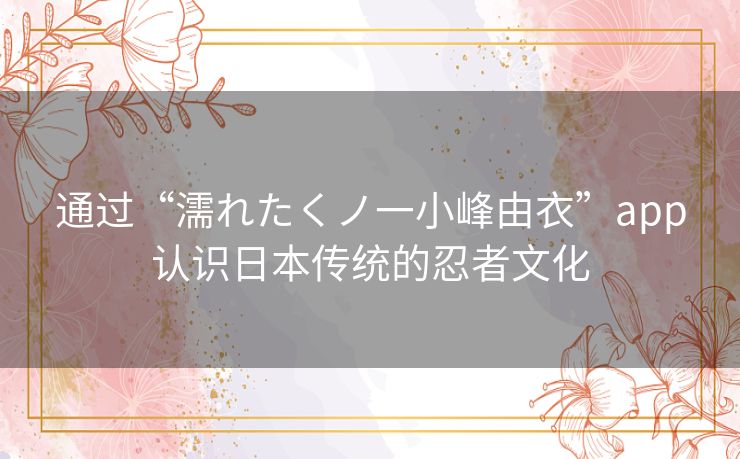 通过“濡れたくノ一小峰由衣”app认识日本传统的忍者文化 通过“濡れたくノ一小峰由衣”app认识日本传统的忍者文化