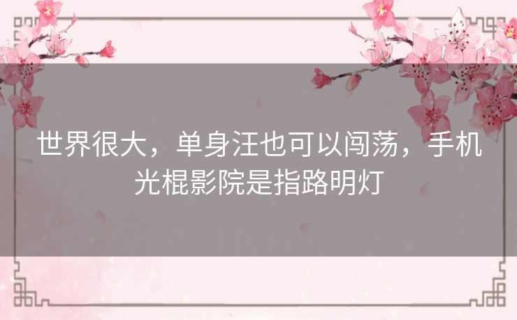 世界很大,单身汪也可以闯荡,手机光棍影院是指路明灯 世界很大,单身汪也可以闯荡,手机光棍影院是指路明灯