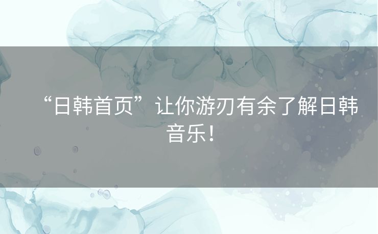 “日韩首页”让你游刃有余了解日韩音乐！