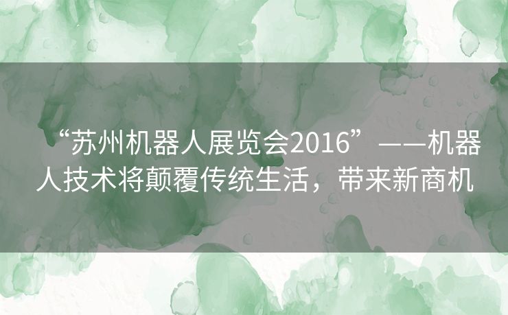 “苏州机器人展览会2016”——机器人技术将颠覆传统生活,带来新商机 “苏州机器人展览会2016”——机器人技术将颠覆传统生活,带来新商机