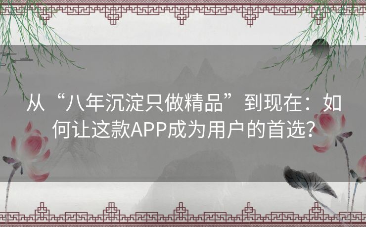 从“八年沉淀只做精品”到现在:如何让这款APP成为用户的首选? 从“八年沉淀只做精品”到现在:如何让这款APP成为用户的首选?