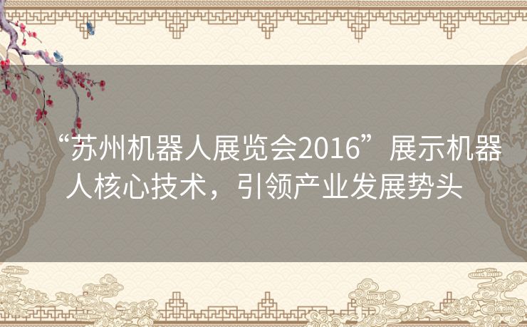 “苏州机器人展览会2016”展示机器人核心技术,引领产业发展势头 “苏州机器人展览会2016”展示机器人核心技术,引领产业发展势头