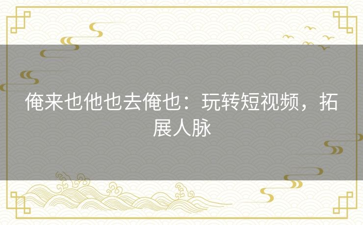 俺来也他也去俺也:玩转短视频,拓展人脉 俺来也他也去俺也:玩转短视频,拓展人脉