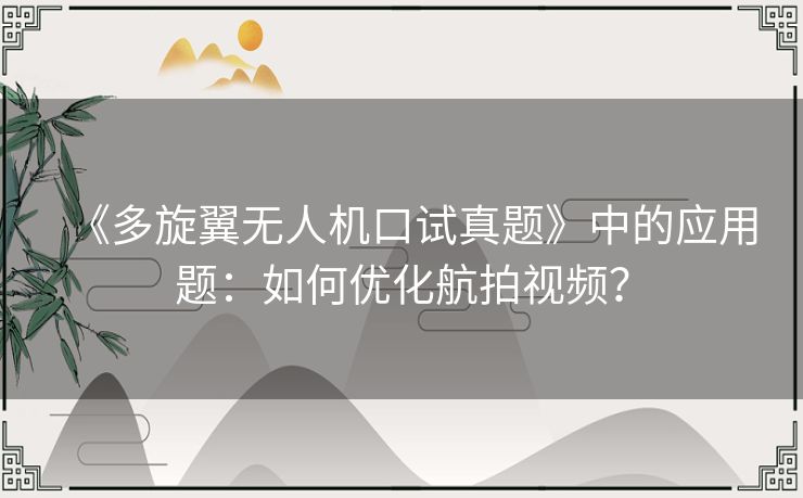 《多旋翼无人机口试真题》中的应用题:如何优化航拍视频? 《多旋翼无人机口试真题》中的应用题:如何优化航拍视频?