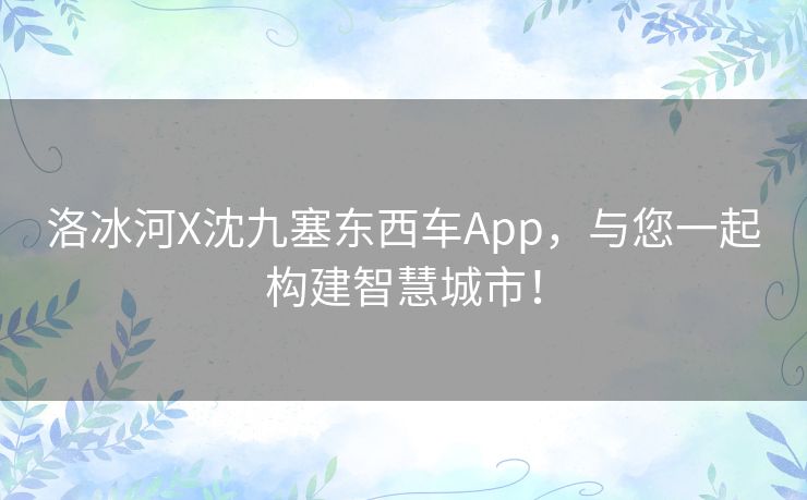 洛冰河X沈九塞东西车App,与您一起构建智慧城市! 洛冰河X沈九塞东西车App,与您一起构建智慧城市!