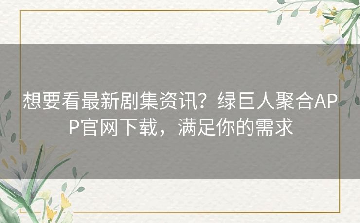 想要看最新剧集资讯?绿巨人聚合APP官网下载,满足你的需求 想要看最新剧集资讯?绿巨人聚合APP官网下载,满足你的需求
