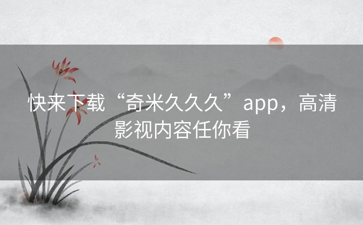快来下载“奇米久久久”app,高清影视内容任你看 快来下载“奇米久久久”app,高清影视内容任你看