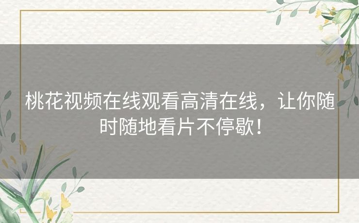桃花视频在线观看高清在线,让你随时随地看片不停歇! 桃花视频在线观看高清在线,让你随时随地看片不停歇!