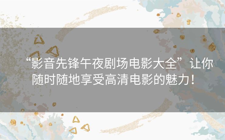 “影音先锋午夜剧场电影大全”让你随时随地享受高清电影的魅力！