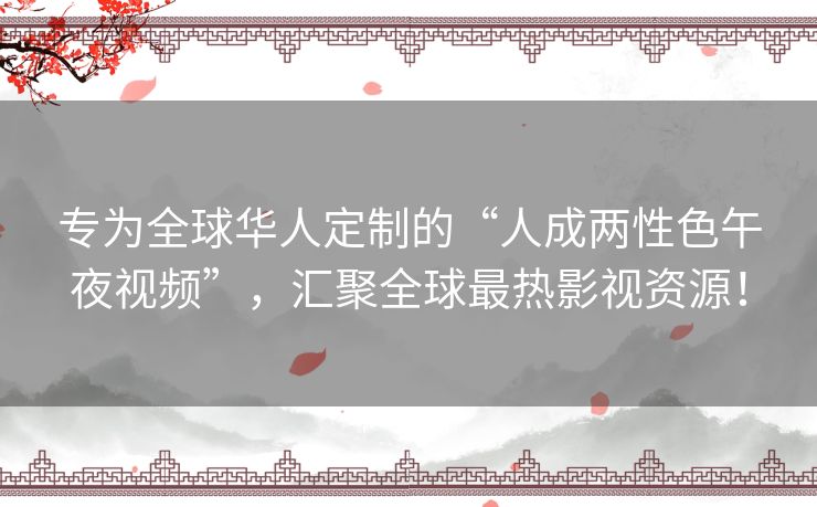 专为全球华人定制的“人成两性色午夜视频”,汇聚全球最热影视资源! 专为全球华人定制的“人成两性色午夜视频”,汇聚全球最热影视资源!