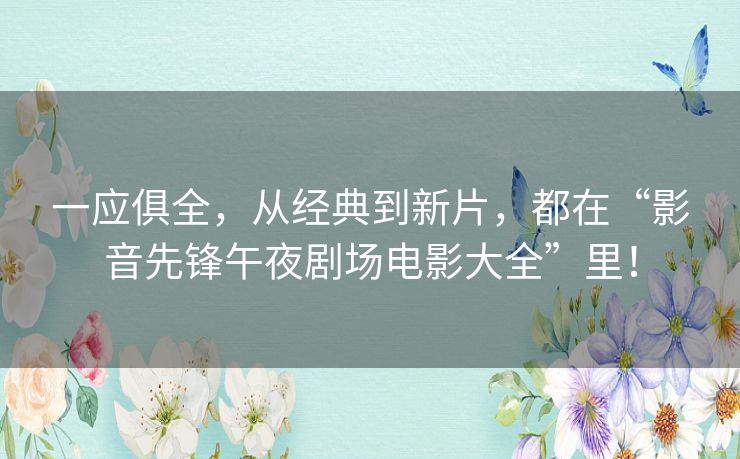 一应俱全,从经典到新片,都在“影音先锋午夜剧场电影大全”里! 一应俱全,从经典到新片,都在“影音先锋午夜剧场电影大全”里!