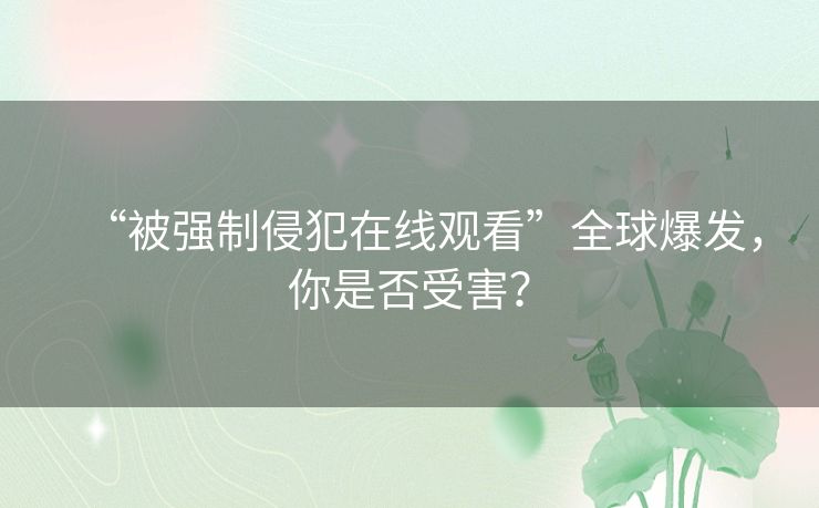 “被强制侵犯在线观看”全球爆发,你是否受害? “被强制侵犯在线观看”全球爆发,你是否受害?