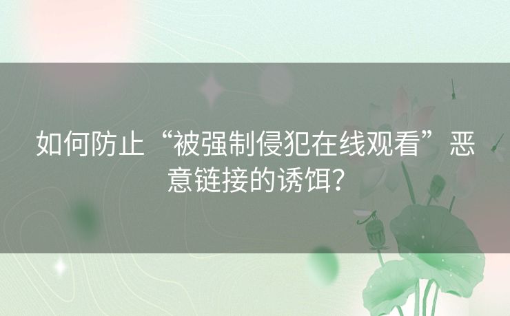 如何防止“被强制侵犯在线观看”恶意链接的诱饵? 如何防止“被强制侵犯在线观看”恶意链接的诱饵?