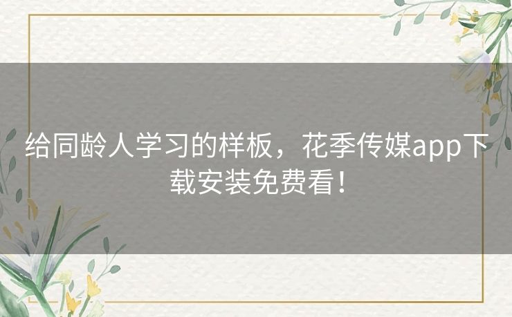 给同龄人学习的样板,花季传媒app下载安装免费看! 给同龄人学习的样板,花季传媒app下载安装免费看!