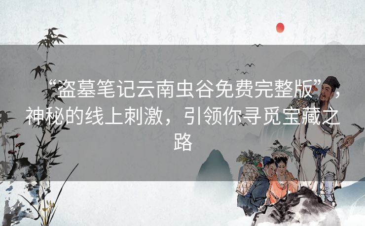 “盗墓笔记云南虫谷免费完整版”,神秘的线上刺激,引领你寻觅宝藏之路 “盗墓笔记云南虫谷免费完整版”,神秘的线上刺激,引领你寻觅宝藏之路