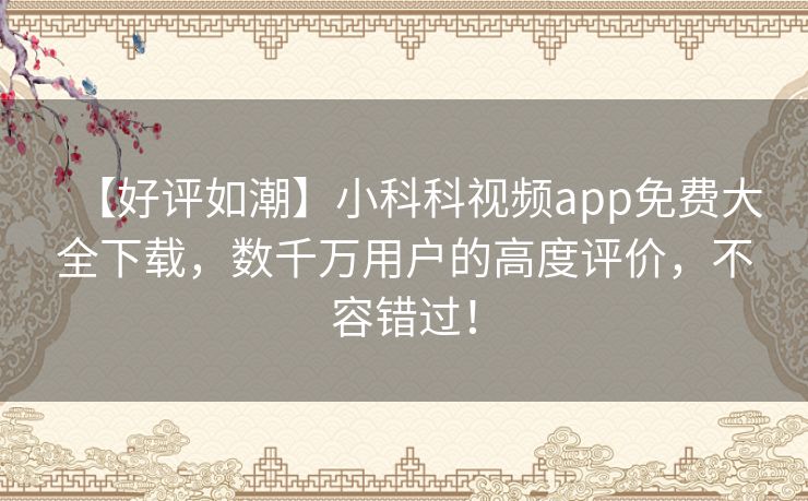 【好评如潮】小科科视频app免费大全下载,数千万用户的高度评价,不容错过! 【好评如潮】小科科视频app免费大全下载,数千万用户的高度评价,不容错过!