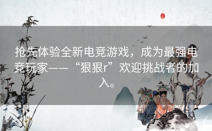 抢先体验全新电竞游戏,成为最强电竞玩家——“狠狠r”欢迎挑战者的加入。 抢先体验全新电竞游戏,成为最强电竞玩家——“狠狠r”欢迎挑战者的加入。