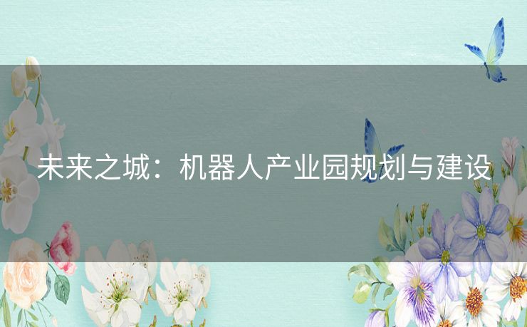 未来之城:机器人产业园规划与建设 未来之城:机器人产业园规划与建设