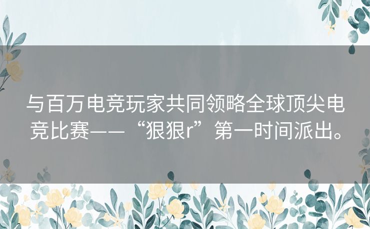 与百万电竞玩家共同领略全球顶尖电竞比赛——“狠狠r”第一时间派出。 与百万电竞玩家共同领略全球顶尖电竞比赛——“狠狠r”第一时间派出。