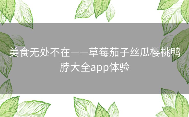美食无处不在——草莓茄子丝瓜樱桃鸭脖大全app体验 美食无处不在——草莓茄子丝瓜樱桃鸭脖大全app体验