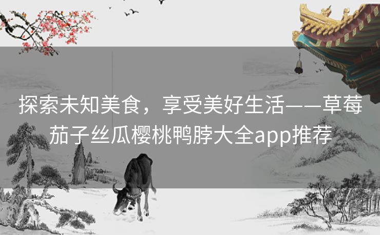 探索未知美食,享受美好生活——草莓茄子丝瓜樱桃鸭脖大全app推荐 探索未知美食,享受美好生活——草莓茄子丝瓜樱桃鸭脖大全app推荐