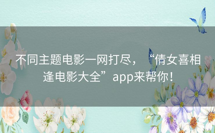 不同主题电影一网打尽,“倩女喜相逢电影大全”app来帮你! 不同主题电影一网打尽,“倩女喜相逢电影大全”app来帮你!